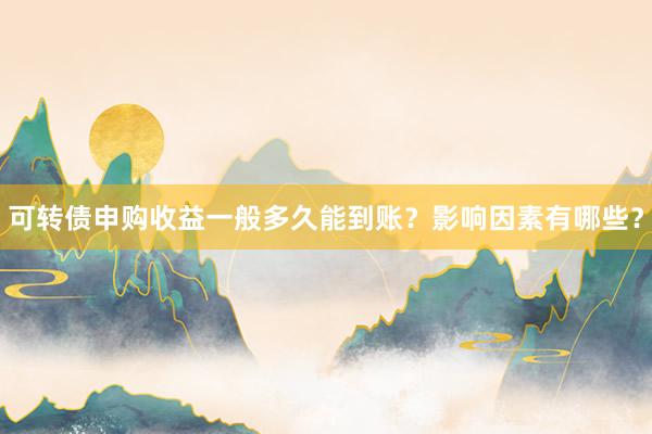 可转债申购收益一般多久能到账？影响因素有哪些？