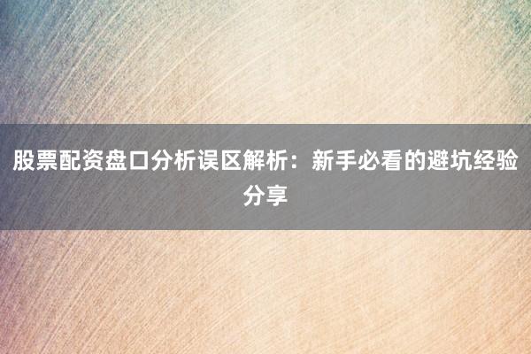 股票配资盘口分析误区解析:新手必看的避坑经验分享