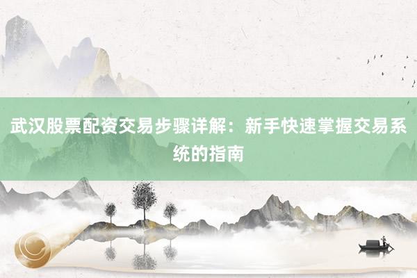 武汉股票配资交易步骤详解：新手快速掌握交易系统的指南
