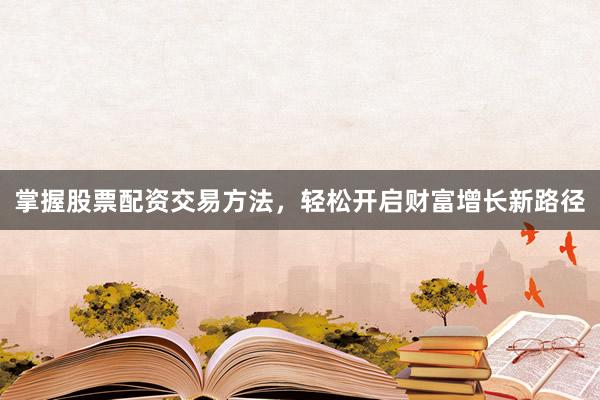 掌握股票配资交易方法，轻松开启财富增长新路径