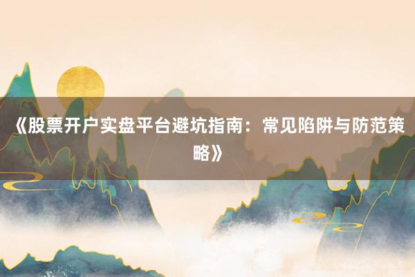 《股票开户实盘平台避坑指南：常见陷阱与防范策略》