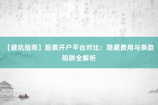 【避坑指南】股票开户平台对比：隐藏费用与条款陷阱全解析