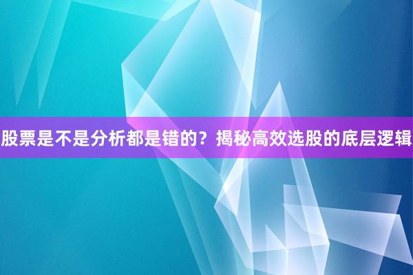 股票是不是分析都是错的？揭秘高效选股的底层逻辑