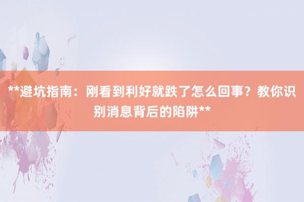 **避坑指南：刚看到利好就跌了怎么回事？教你识别消息背后的陷阱**