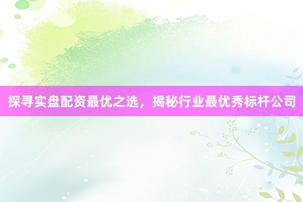 探寻实盘配资最优之选，揭秘行业最优秀标杆公司