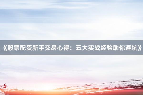 《股票配资新手交易心得：五大实战经验助你避坑》
