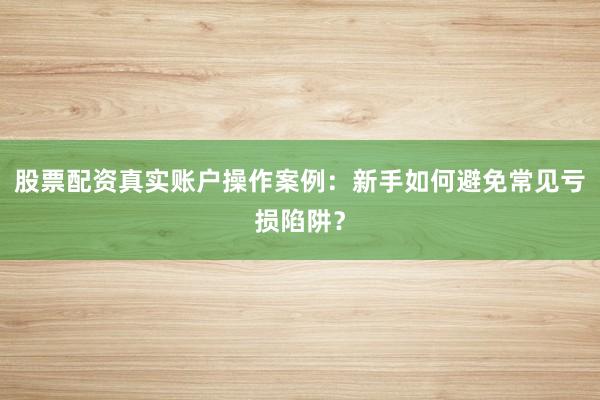股票配资真实账户操作案例：新手如何避免常见亏损陷阱？