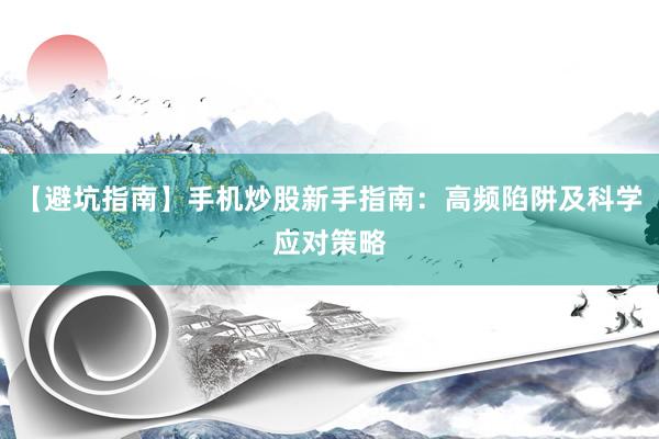 【避坑指南】手机炒股新手指南:高频陷阱及科学应对策略