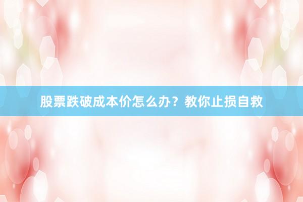 股票跌破成本价怎么办？教你止损自救