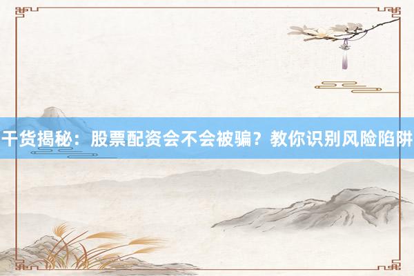 干货揭秘：股票配资会不会被骗？教你识别风险陷阱