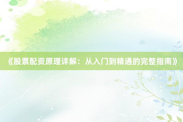《股票配资原理详解：从入门到精通的完整指南》