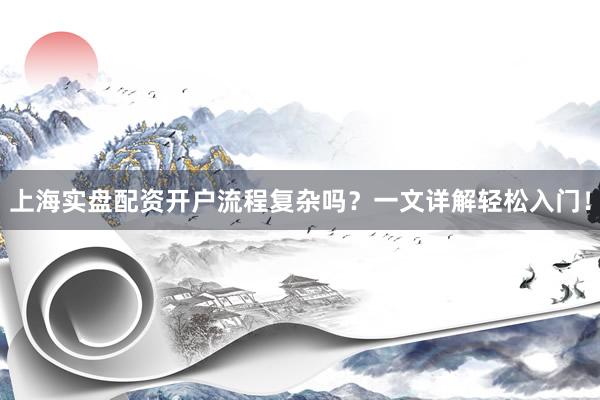 上海实盘配资开户流程复杂吗？一文详解轻松入门！