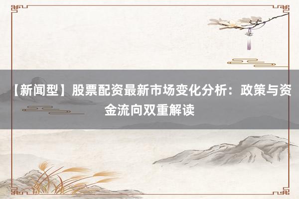 【新闻型】股票配资最新市场变化分析：政策与资金流向双重解读