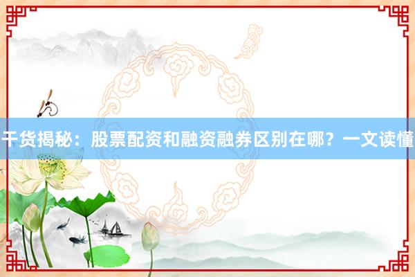 干货揭秘：股票配资和融资融券区别在哪？一文读懂
