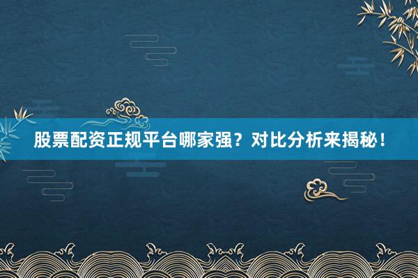 股票配资正规平台哪家强？对比分析来揭秘！