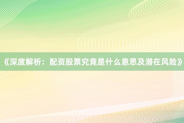 《深度解析：配资股票究竟是什么意思及潜在风险》