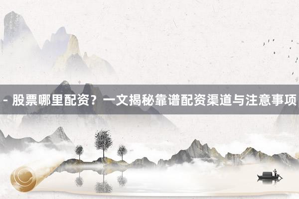 - 股票哪里配资？一文揭秘靠谱配资渠道与注意事项