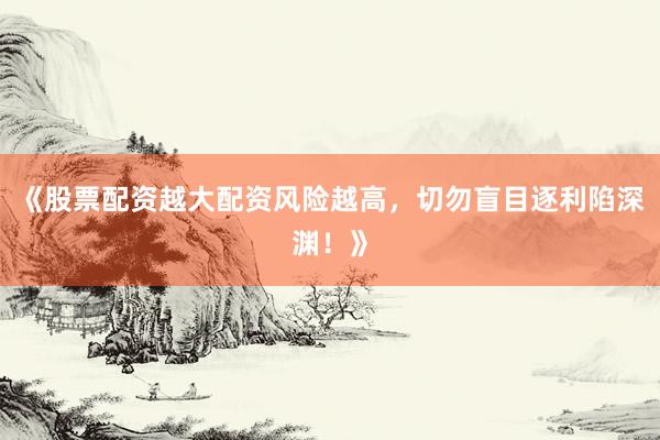 《股票配资越大配资风险越高，切勿盲目逐利陷深渊！》