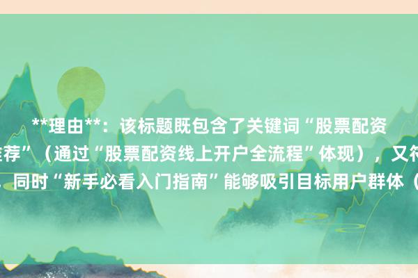 **理由**：该标题既包含了关键词“股票配资线上开户流程与平台推荐”（通过“股票配资线上开户全流程”体现），又符合新手经验型的风格，同时“新手必看入门指南”能够吸引目标用户群体（新手）的点击，且标题自然、真实，没有夸张和营销词，符合百度SEO的点击习惯。