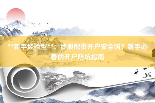 **新手经验型**:炒股配资开户安全吗?新手必看的开户防坑指南