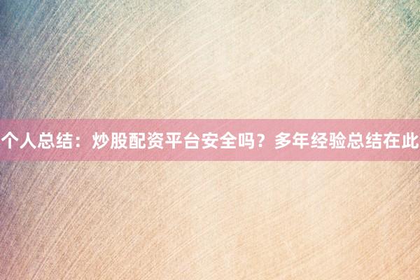个人总结：炒股配资平台安全吗？多年经验总结在此