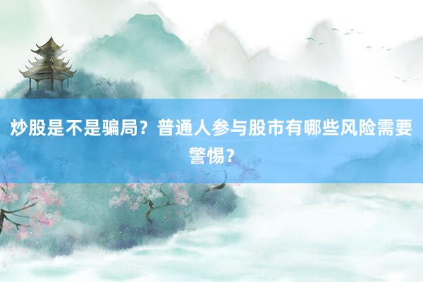 炒股是不是骗局？普通人参与股市有哪些风险需要警惕？