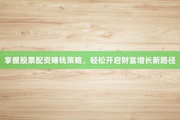 掌握股票配资赚钱策略，轻松开启财富增长新路径