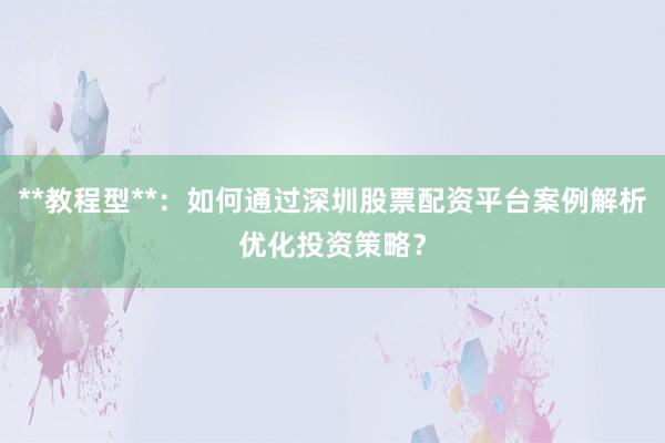 **教程型**：如何通过深圳股票配资平台案例解析优化投资策略？