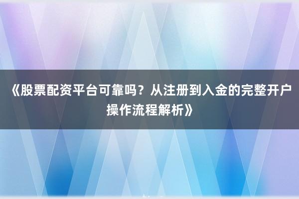 《股票配资平台可靠吗？从注册到入金的完整开户操作流程解析》
