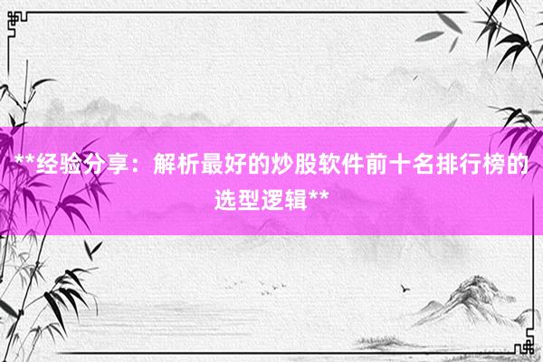 **经验分享：解析最好的炒股软件前十名排行榜的选型逻辑**