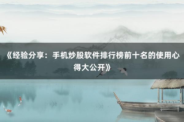 《经验分享：手机炒股软件排行榜前十名的使用心得大公开》