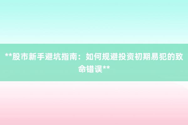 **股市新手避坑指南：如何规避投资初期易犯的致命错误**