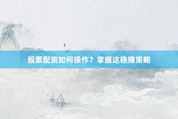 股票配资如何操作？掌握这稳赚策略