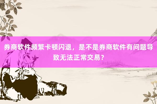 券商软件频繁卡顿闪退,是不是券商软件有问题导致无法正常交易?