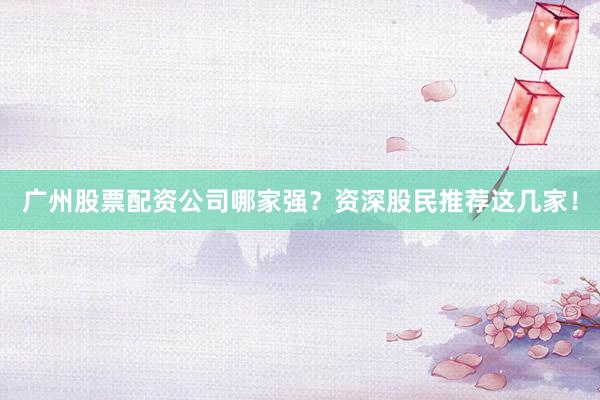 广州股票配资公司哪家强？资深股民推荐这几家！