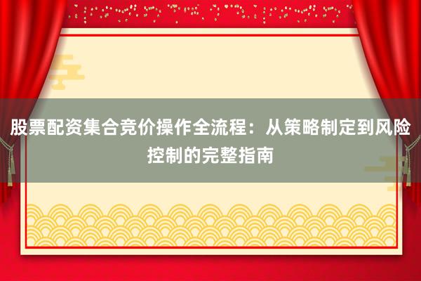 股票配资集合竞价操作全流程：从策略制定到风险控制的完整指南
