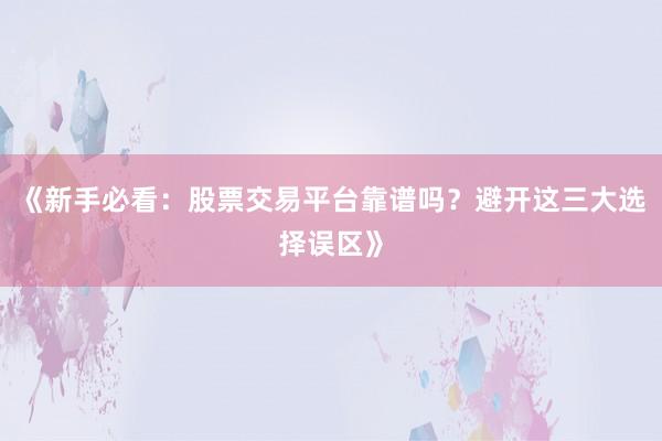 《新手必看：股票交易平台靠谱吗？避开这三大选择误区》