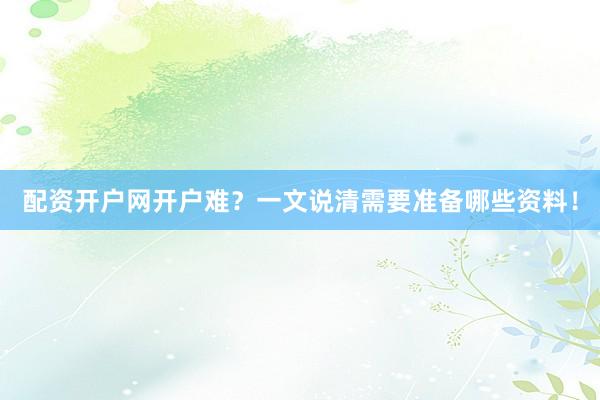 配资开户网开户难?一文说清需要准备哪些资料!