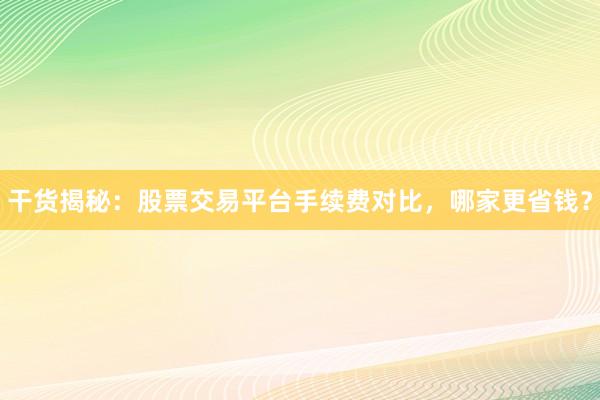 干货揭秘：股票交易平台手续费对比，哪家更省钱？