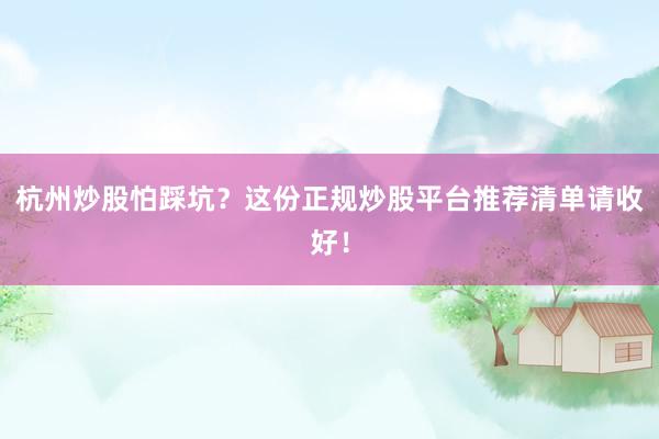 杭州炒股怕踩坑？这份正规炒股平台推荐清单请收好！