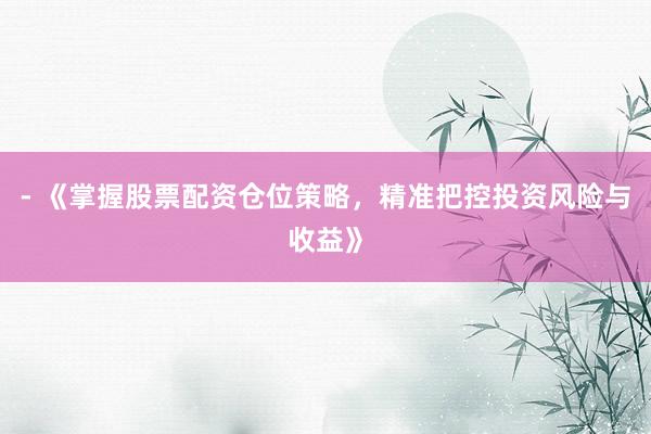 - 《掌握股票配资仓位策略，精准把控投资风险与收益》