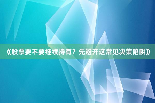 《股票要不要继续持有？先避开这常见决策陷阱》