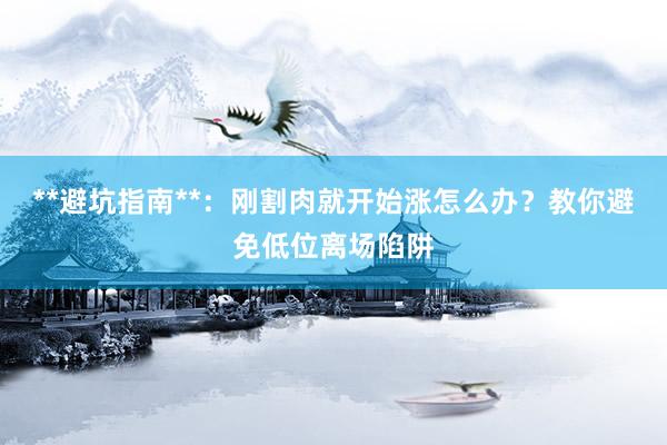 **避坑指南**：刚割肉就开始涨怎么办？教你避免低位离场陷阱