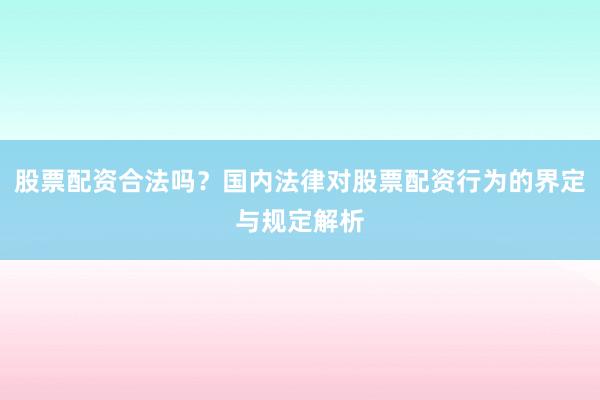 股票配资合法吗？国内法律对股票配资行为的界定与规定解析