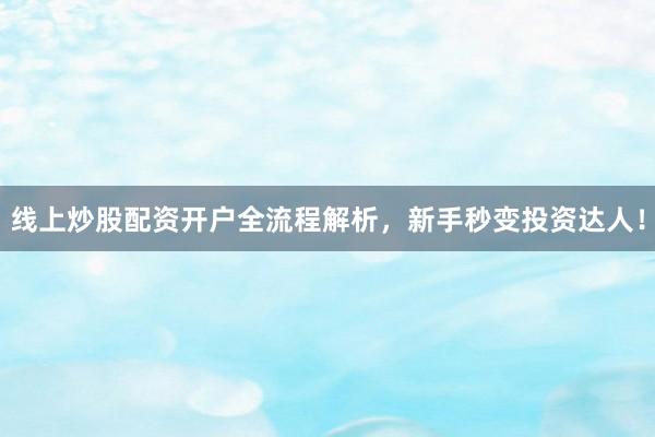 线上炒股配资开户全流程解析，新手秒变投资达人！
