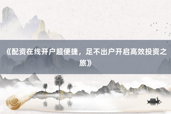 《配资在线开户超便捷，足不出户开启高效投资之旅》