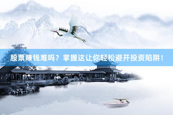 股票赚钱难吗?掌握这让你轻松避开投资陷阱!
