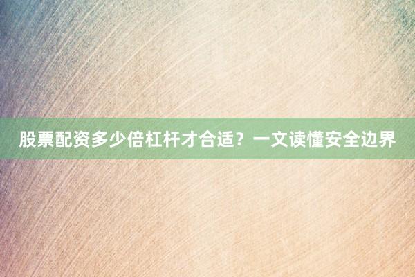 股票配资多少倍杠杆才合适？一文读懂安全边界