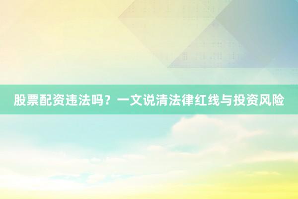 股票配资违法吗？一文说清法律红线与投资风险