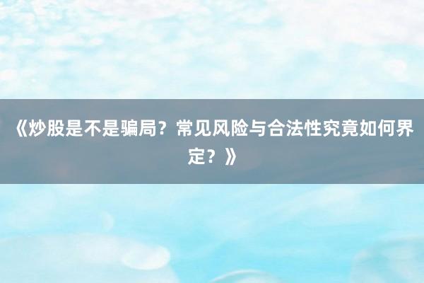 《炒股是不是骗局?常见风险与合法性究竟如何界定?》